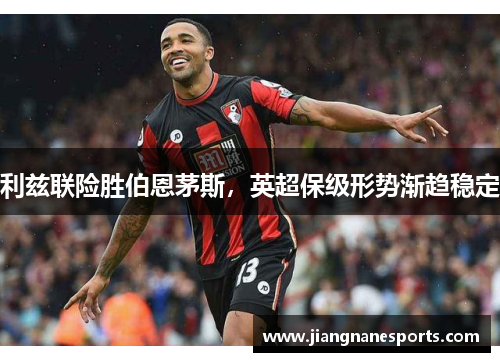 利兹联险胜伯恩茅斯，英超保级形势渐趋稳定