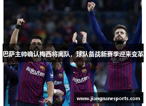 巴萨主帅确认梅西将离队，球队备战新赛季迎来变革