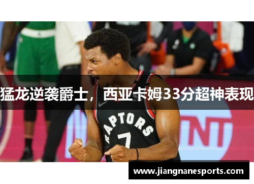 猛龙逆袭爵士，西亚卡姆33分超神表现
