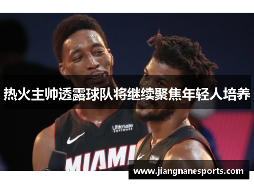 热火主帅透露球队将继续聚焦年轻人培养