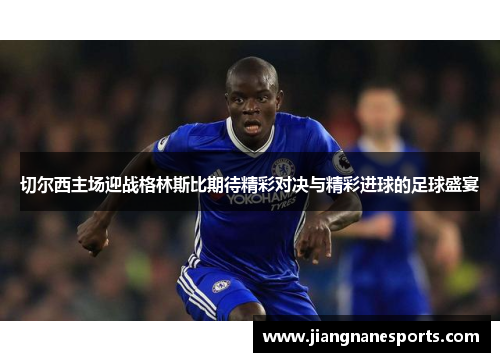 切尔西主场迎战格林斯比期待精彩对决与精彩进球的足球盛宴