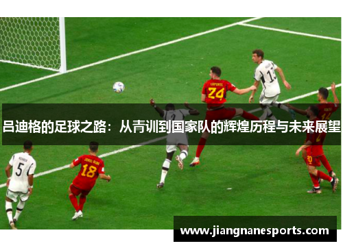 吕迪格的足球之路：从青训到国家队的辉煌历程与未来展望