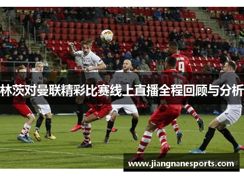 林茨对曼联精彩比赛线上直播全程回顾与分析
