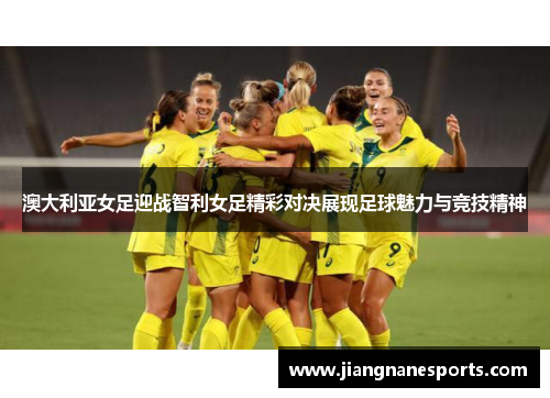 澳大利亚女足迎战智利女足精彩对决展现足球魅力与竞技精神