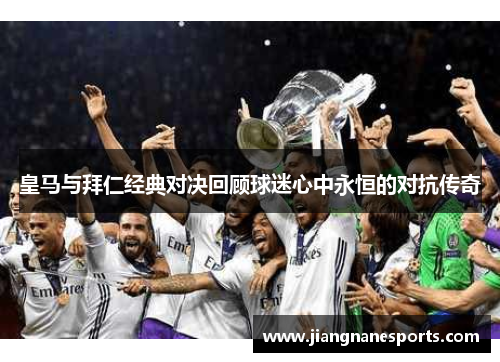 皇马与拜仁经典对决回顾球迷心中永恒的对抗传奇