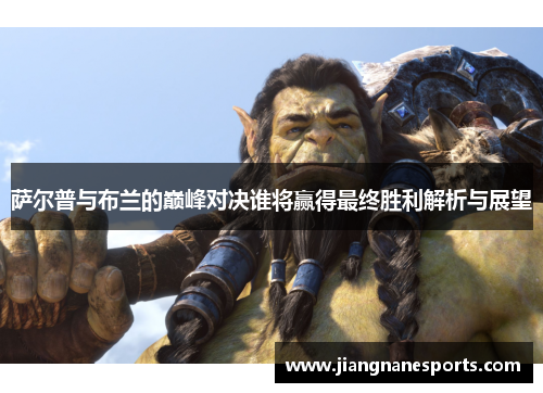 萨尔普与布兰的巅峰对决谁将赢得最终胜利解析与展望